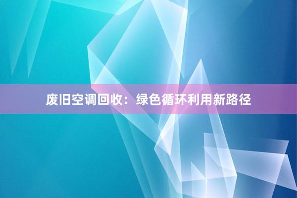 废旧空调回收：绿色循环利用新路径