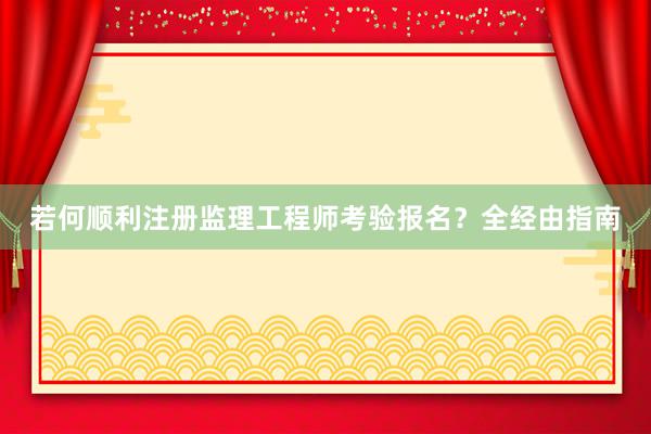 若何顺利注册监理工程师考验报名？全经由指南