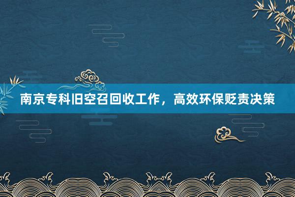 南京专科旧空召回收工作，高效环保贬责决策