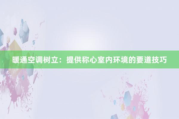 暖通空调树立：提供称心室内环境的要道技巧