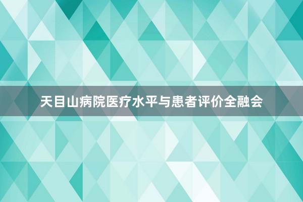 天目山病院医疗水平与患者评价全融会