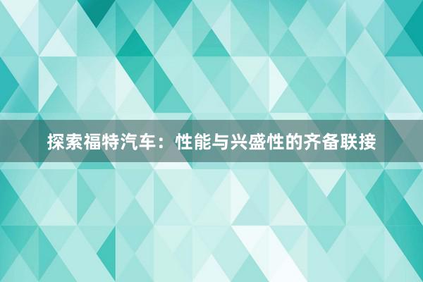 探索福特汽车：性能与兴盛性的齐备联接